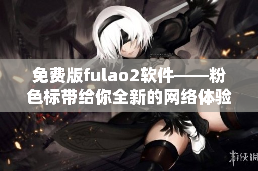 免费版fulao2软件——粉色标带给你全新的网络体验