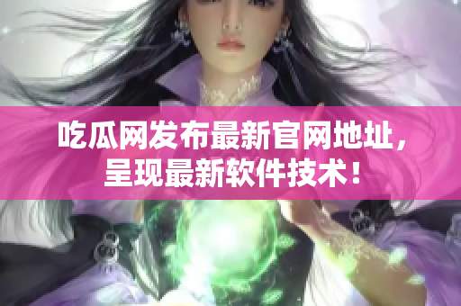 吃瓜网发布最新官网地址，呈现最新软件技术！