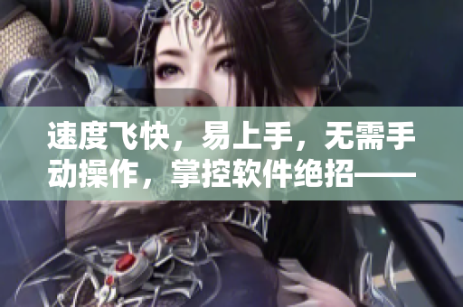 速度飞快，易上手，无需手动操作，掌控软件绝招——一款卓越自动化软件的推荐