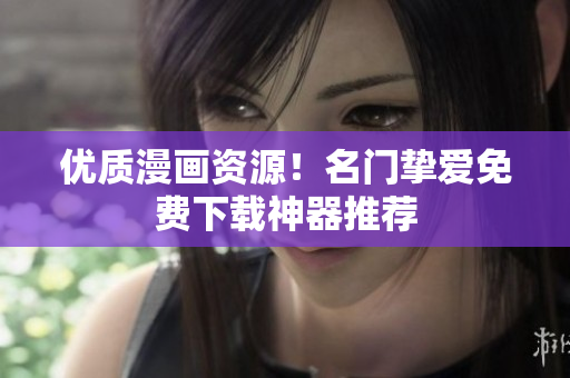 优质漫画资源！名门挚爱免费下载神器推荐