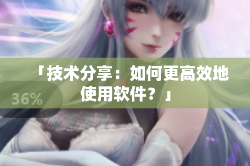 「技术分享：如何更高效地使用软件？」