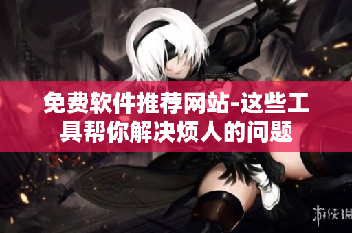 免费软件推荐网站-这些工具帮你解决烦人的问题