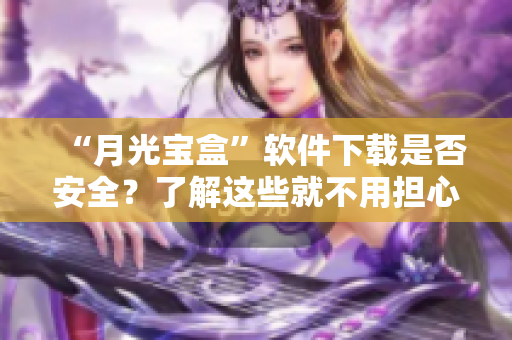 “月光宝盒”软件下载是否安全？了解这些就不用担心病毒！