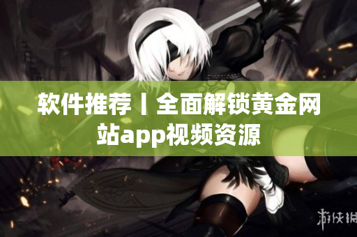 软件推荐丨全面解锁黄金网站app视频资源