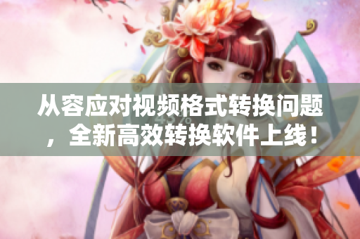 从容应对视频格式转换问题，全新高效转换软件上线！