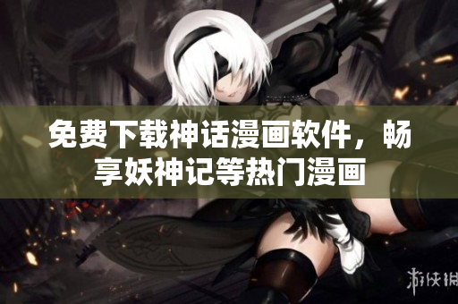 免费下载神话漫画软件，畅享妖神记等热门漫画