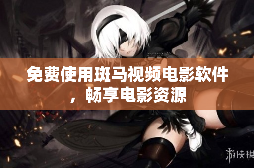 免费使用斑马视频电影软件，畅享电影资源
