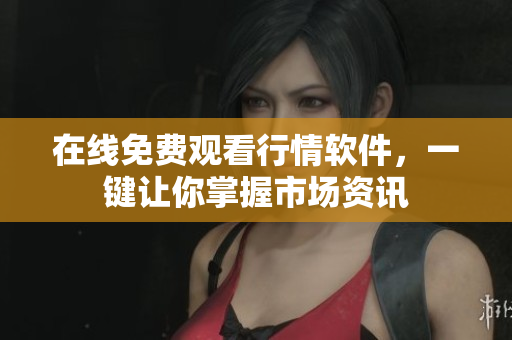 在线免费观看行情软件，一键让你掌握市场资讯
