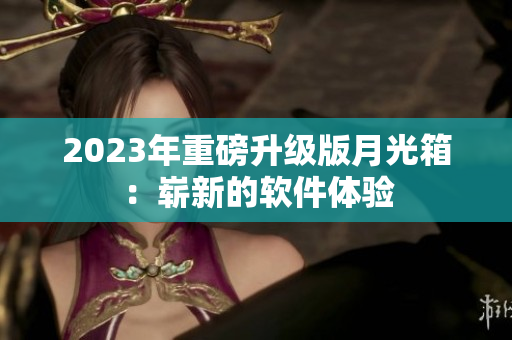 2023年重磅升级版月光箱：崭新的软件体验
