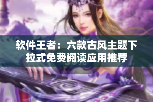 软件王者：六款古风主题下拉式免费阅读应用推荐