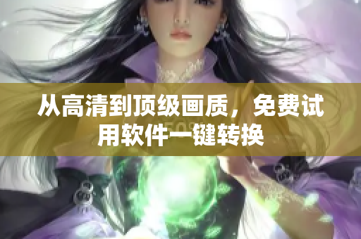 从高清到顶级画质，免费试用软件一键转换