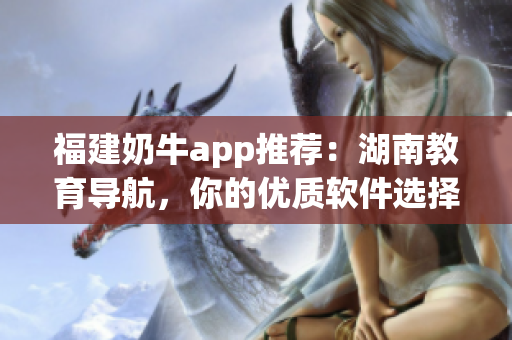 福建奶牛app推荐：湖南教育导航，你的优质软件选择