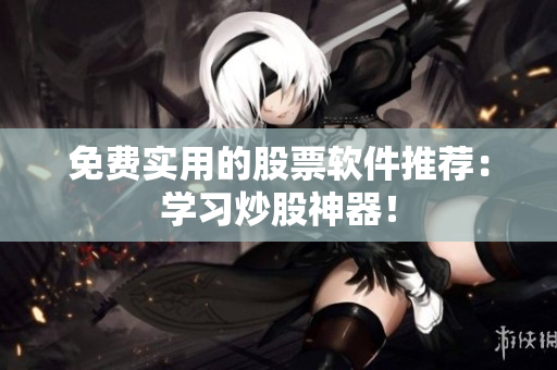 免费实用的股票软件推荐：学习炒股神器！