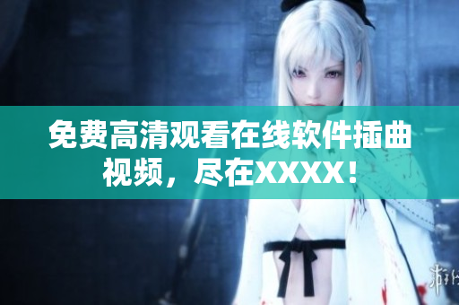 免费高清观看在线软件插曲视频，尽在XXXX！