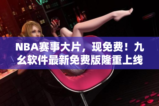 NBA赛事大片，现免费！九幺软件最新免费版隆重上线！