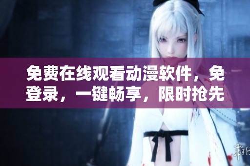 免费在线观看动漫软件，免登录，一键畅享，限时抢先体验！