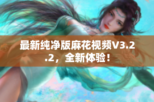最新纯净版麻花视频V3.2.2，全新体验！