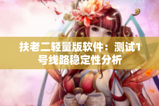 扶老二轻量版软件：测试1号线路稳定性分析