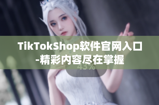 TikTokShop软件官网入口-精彩内容尽在掌握