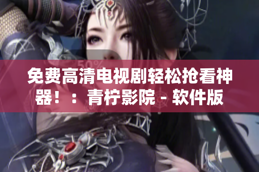 免费高清电视剧轻松抢看神器！：青柠影院 - 软件版