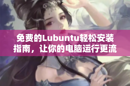 免费的Lubuntu轻松安装指南，让你的电脑运行更流畅！