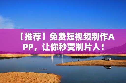 【推荐】免费短视频制作APP，让你秒变制片人！
