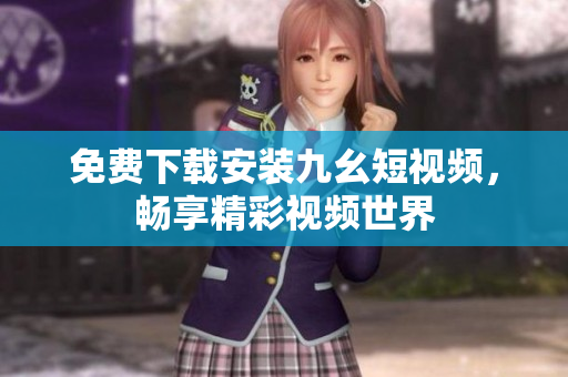 免费下载安装九幺短视频，畅享精彩视频世界