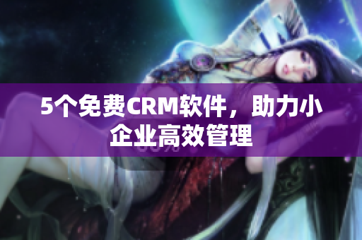 5个免费CRM软件，助力小企业高效管理
