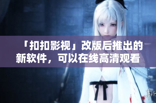 「扣扣影视」改版后推出的新软件，可以在线高清观看电影和剧集！