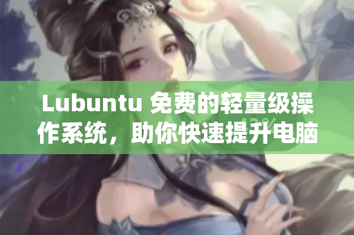 Lubuntu 免费的轻量级操作系统，助你快速提升电脑速度