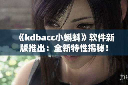 《kdbacc小蝌蚪》软件新版推出：全新特性揭秘！