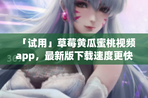 「试用」草莓黄瓜蜜桃视频app，最新版下载速度更快