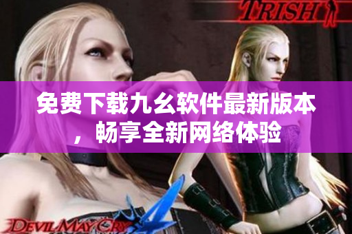 免费下载九幺软件最新版本，畅享全新网络体验