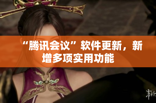 “腾讯会议”软件更新，新增多项实用功能