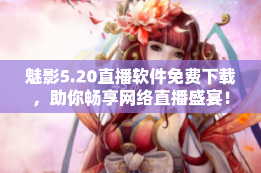 魅影5.20直播软件免费下载，助你畅享网络直播盛宴！