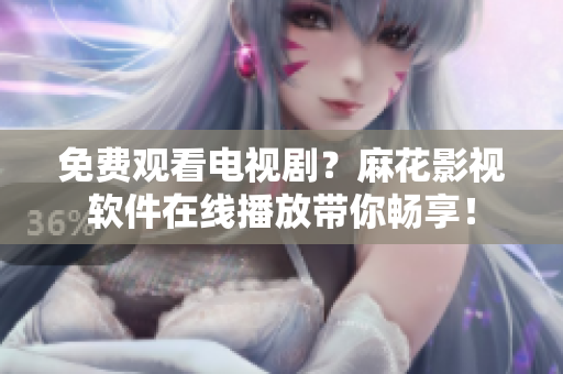 免费观看电视剧？麻花影视软件在线播放带你畅享！