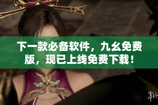 下一款必备软件，九幺免费版，现已上线免费下载！