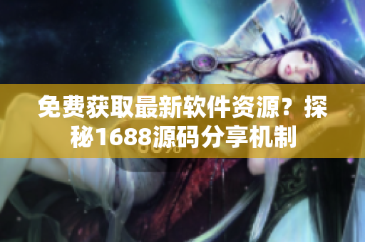 免费获取最新软件资源？探秘1688源码分享机制