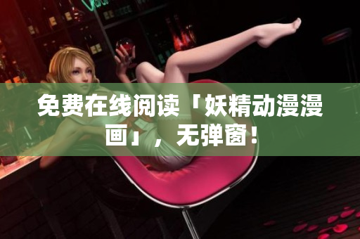 免费在线阅读「妖精动漫漫画」，无弹窗！