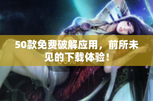 50款免费破解应用，前所未见的下载体验！