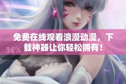 免费在线观看浪漫动漫，下载神器让你轻松拥有！