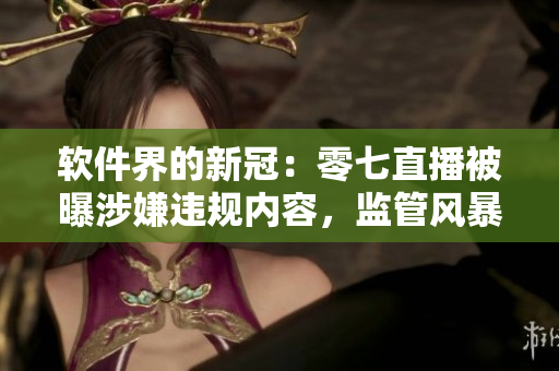 软件界的新冠：零七直播被曝涉嫌违规内容，监管风暴或将席卷全行业