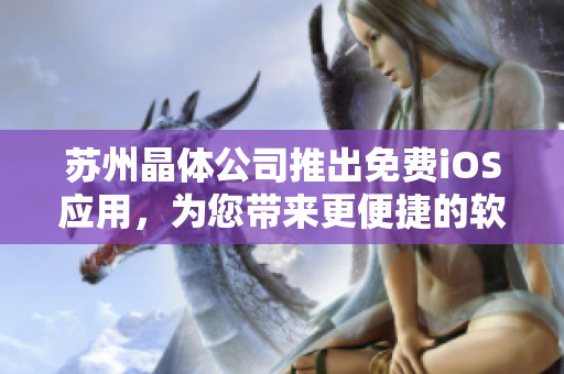 苏州晶体公司推出免费iOS应用，为您带来更便捷的软件使用体验！