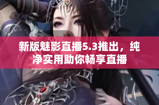 新版魅影直播5.3推出，纯净实用助你畅享直播