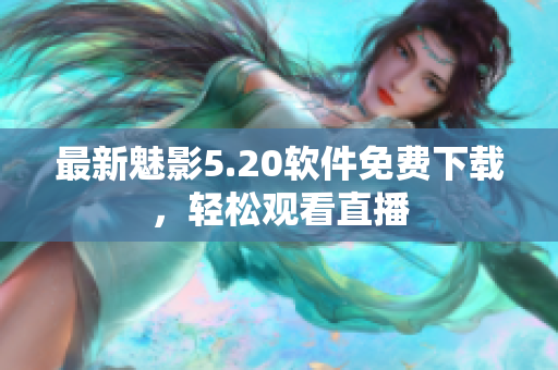 最新魅影5.20软件免费下载，轻松观看直播