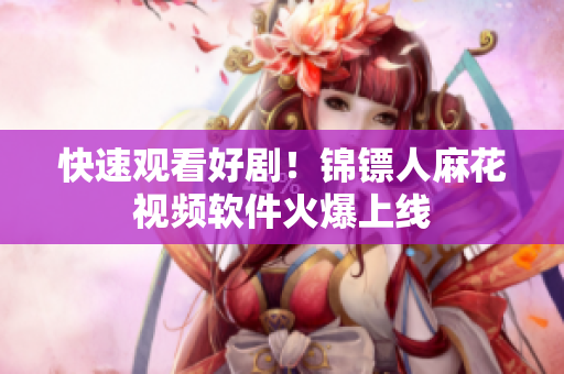 快速观看好剧！锦镖人麻花视频软件火爆上线
