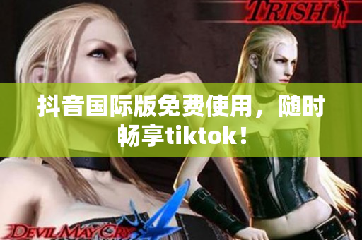 抖音国际版免费使用，随时畅享tiktok！