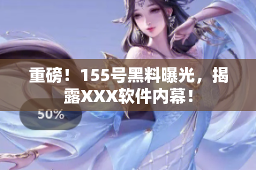 重磅！155号黑料曝光，揭露XXX软件内幕！