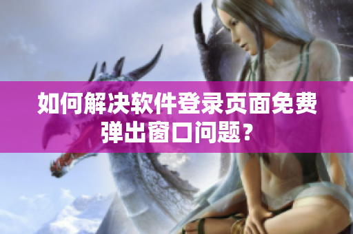 如何解决软件登录页面免费弹出窗口问题？
