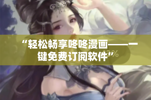 “轻松畅享咚咚漫画——一键免费订阅软件”